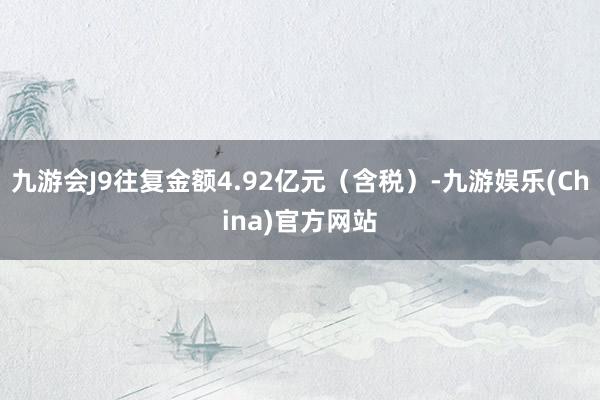 九游会J9往复金额4.92亿元（含税）-九游娱乐(China)官方网站