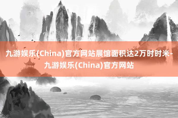 九游娱乐(China)官方网站展馆面积达2万时时米-九游娱乐(China)官方网站