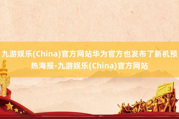 九游娱乐(China)官方网站华为官方也发布了新机预热海报-九游娱乐(China)官方网站