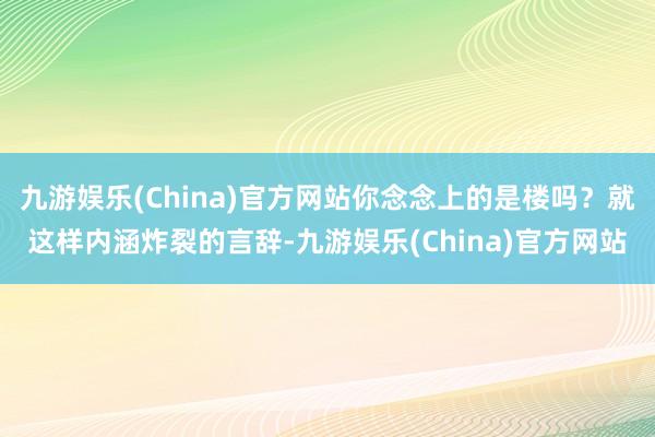 九游娱乐(China)官方网站你念念上的是楼吗？就这样内涵炸裂的言辞-九游娱乐(China)官方网站