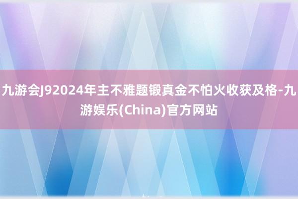 九游会J92024年主不雅题锻真金不怕火收获及格-九游娱乐(China)官方网站