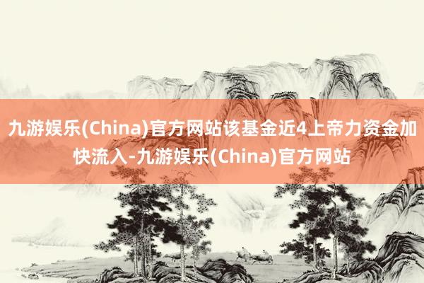 九游娱乐(China)官方网站该基金近4上帝力资金加快流入-九游娱乐(China)官方网站