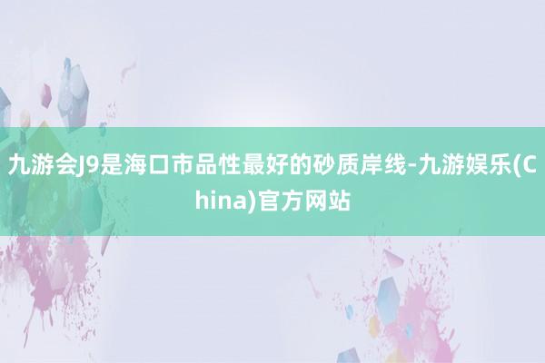 九游会J9是海口市品性最好的砂质岸线-九游娱乐(China)官方网站