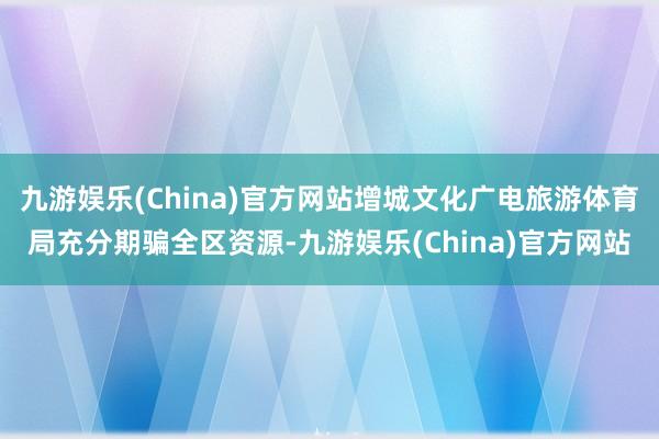 九游娱乐(China)官方网站增城文化广电旅游体育局充分期骗全区资源-九游娱乐(China)官方网站