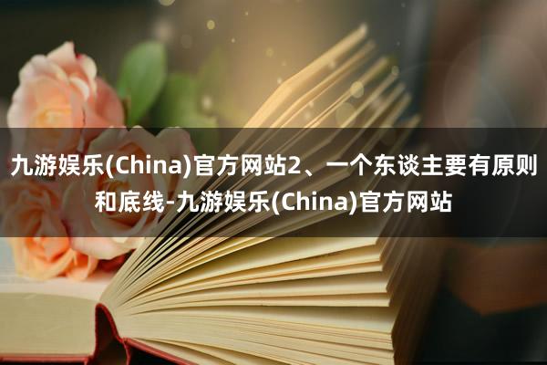 九游娱乐(China)官方网站2、一个东谈主要有原则和底线-九游娱乐(China)官方网站