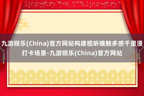 九游娱乐(China)官方网站构建视听嗅触多感千里浸打卡场景-九游娱乐(China)官方网站