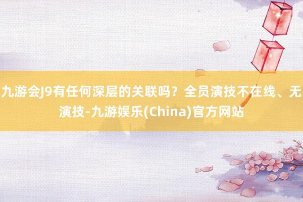 九游会J9有任何深层的关联吗？全员演技不在线、无演技-九游娱乐(China)官方网站