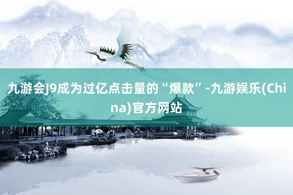 九游会J9成为过亿点击量的“爆款”-九游娱乐(China)官方网站