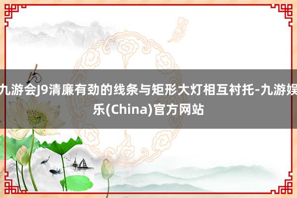 九游会J9清廉有劲的线条与矩形大灯相互衬托-九游娱乐(China)官方网站