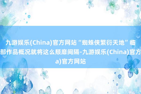 九游娱乐(China)官方网站“蜘蛛侠繁衍天地”临了一部作品概况就将这么颓靡间隔-九游娱乐(China)官方网站