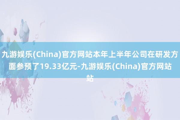 九游娱乐(China)官方网站本年上半年公司在研发方面参预了19.33亿元-九游娱乐(China)官方网站