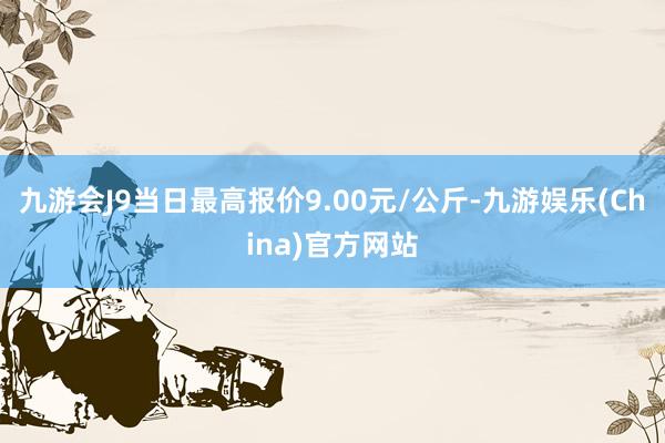 九游会J9当日最高报价9.00元/公斤-九游娱乐(China)官方网站