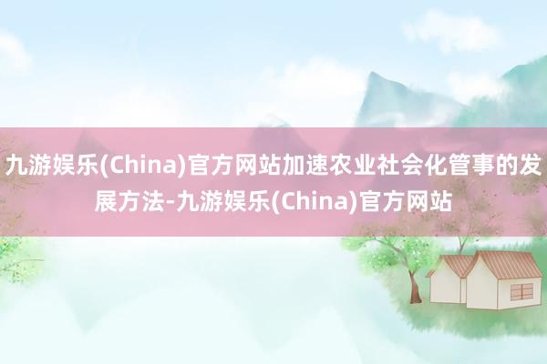 九游娱乐(China)官方网站加速农业社会化管事的发展方法-九游娱乐(China)官方网站