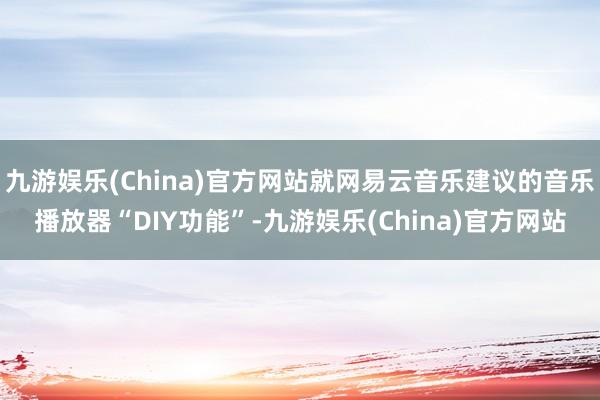 九游娱乐(China)官方网站就网易云音乐建议的音乐播放器“DIY功能”-九游娱乐(China)官方网站