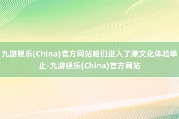 九游娱乐(China)官方网站咱们进入了藏文化体验举止-九游娱乐(China)官方网站