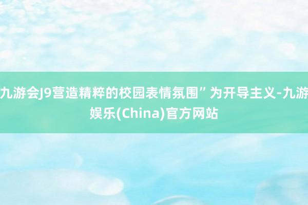 九游会J9营造精粹的校园表情氛围”为开导主义-九游娱乐(China)官方网站