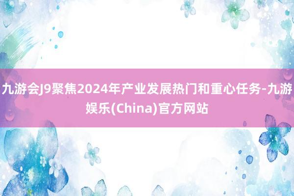 九游会J9聚焦2024年产业发展热门和重心任务-九游娱乐(China)官方网站