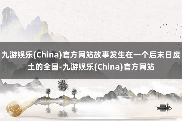 九游娱乐(China)官方网站故事发生在一个后末日废土的全国-九游娱乐(China)官方网站