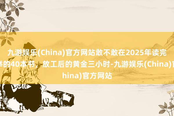 九游娱乐(China)官方网站敢不敢在2025年读完央视保举的40本书，放工后的黄金三小时-九游娱乐(China)官方网站