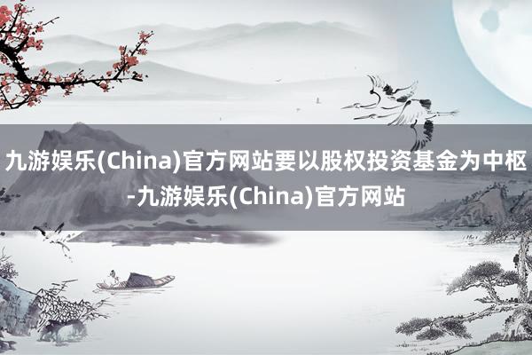 九游娱乐(China)官方网站要以股权投资基金为中枢-九游娱乐(China)官方网站