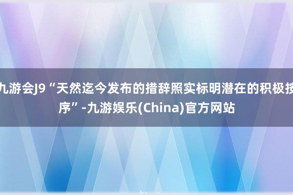 九游会J9“天然迄今发布的措辞照实标明潜在的积极按序”-九游娱乐(China)官方网站