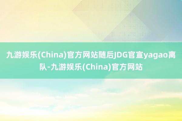 九游娱乐(China)官方网站随后JDG官宣yagao离队-九游娱乐(China)官方网站