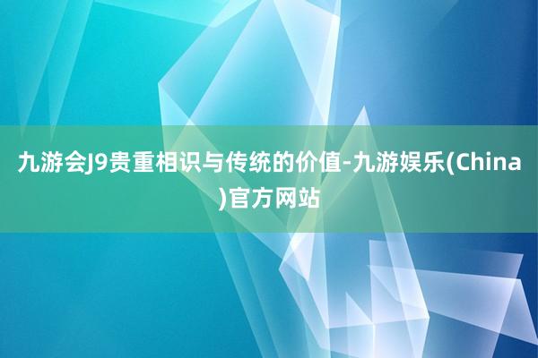 九游会J9贵重相识与传统的价值-九游娱乐(China)官方网站