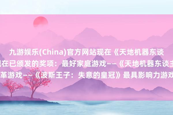 九游娱乐(China)官方网站现在《天地机器东谈主》获取最好家庭游戏！现在已颁发的奖项：最好家庭游戏——《天地机器东谈主》最好无禁绝改革游戏——《波斯王子：失意的皇冠》最具影响力游戏——《Neva》-九游娱乐(China)官方网站