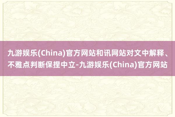 九游娱乐(China)官方网站和讯网站对文中解释、不雅点判断保捏中立-九游娱乐(China)官方网站