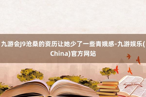 九游会J9沧桑的资历让她少了一些青娥感-九游娱乐(China)官方网站