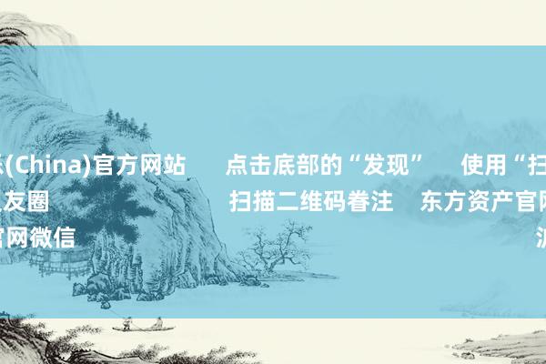 九游娱乐(China)官方网站      点击底部的“发现”     使用“扫一扫”     即可将网页共享至一又友圈                            扫描二维码眷注    东方资产官网微信                                                                        沪股通             深股通   