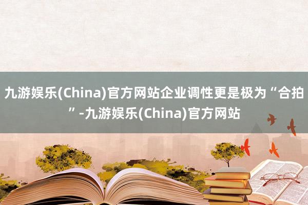 九游娱乐(China)官方网站企业调性更是极为“合拍”-九游娱乐(China)官方网站