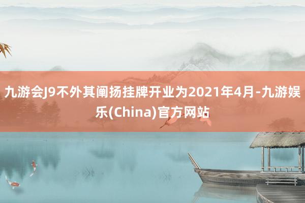 九游会J9不外其阐扬挂牌开业为2021年4月-九游娱乐(China)官方网站