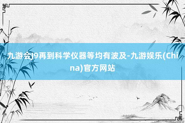 九游会J9再到科学仪器等均有波及-九游娱乐(China)官方网站