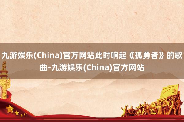 九游娱乐(China)官方网站此时响起《孤勇者》的歌曲-九游娱乐(China)官方网站