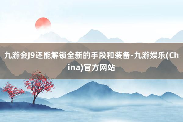 九游会J9还能解锁全新的手段和装备-九游娱乐(China)官方网站