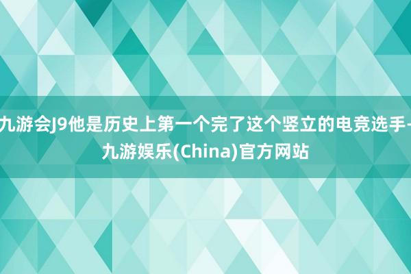 九游会J9他是历史上第一个完了这个竖立的电竞选手-九游娱乐(China)官方网站