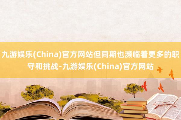 九游娱乐(China)官方网站但同期也濒临着更多的职守和挑战-九游娱乐(China)官方网站