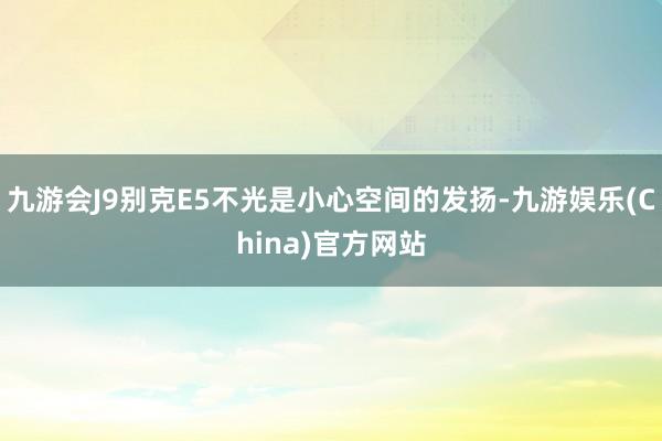 九游会J9别克E5不光是小心空间的发扬-九游娱乐(China)官方网站