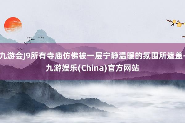 九游会J9所有寺庙仿佛被一层宁静温暖的氛围所遮盖-九游娱乐(China)官方网站