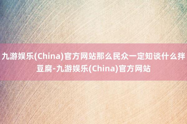 九游娱乐(China)官方网站那么民众一定知谈什么拌豆腐-九游娱乐(China)官方网站