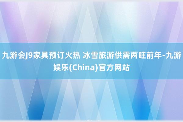 九游会J9家具预订火热 冰雪旅游供需两旺前年-九游娱乐(China)官方网站