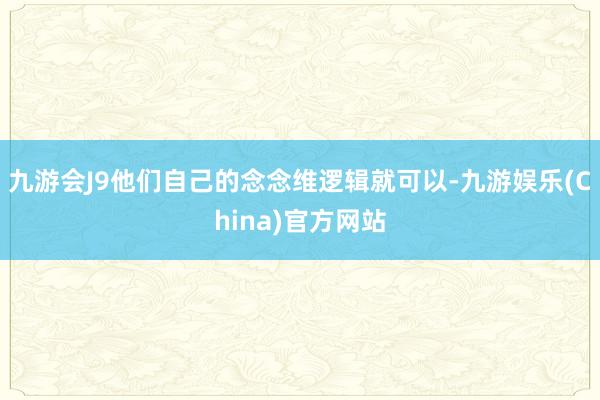 九游会J9他们自己的念念维逻辑就可以-九游娱乐(China)官方网站