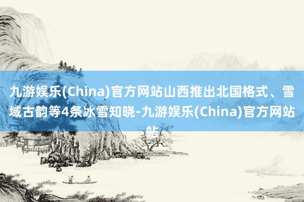 九游娱乐(China)官方网站山西推出北国格式、雪域古韵等4条冰雪知晓-九游娱乐(China)官方网站