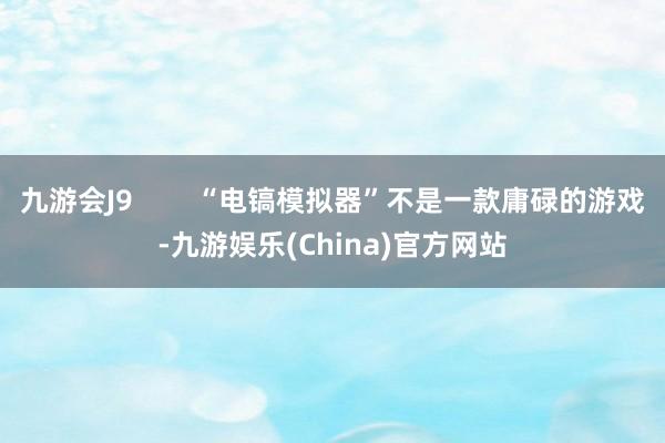 九游会J9        “电镐模拟器”不是一款庸碌的游戏-九游娱乐(China)官方网站