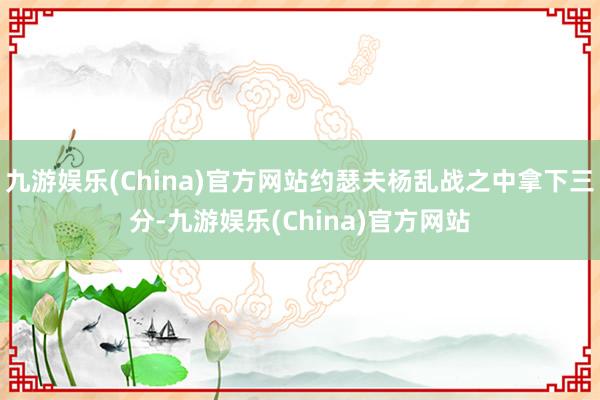 九游娱乐(China)官方网站约瑟夫杨乱战之中拿下三分-九游娱乐(China)官方网站