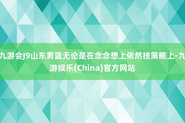 九游会J9山东男篮无论是在念念想上依然技策略上-九游娱乐(China)官方网站