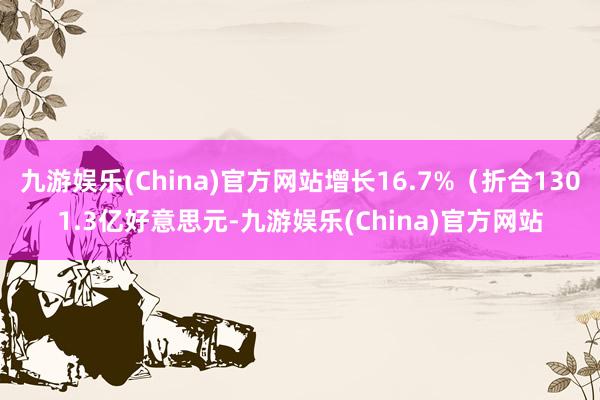 九游娱乐(China)官方网站增长16.7%（折合1301.3亿好意思元-九游娱乐(China)官方网站