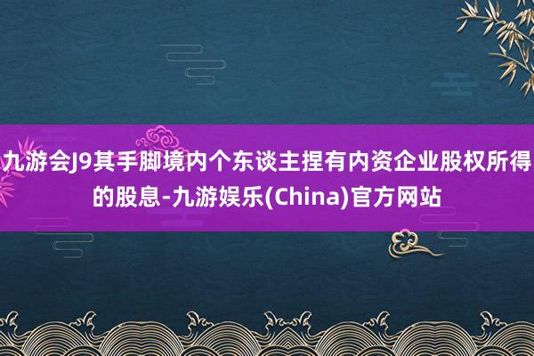 九游会J9其手脚境内个东谈主捏有内资企业股权所得的股息-九游娱乐(China)官方网站