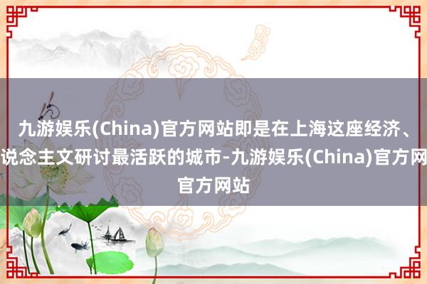 九游娱乐(China)官方网站即是在上海这座经济、东说念主文研讨最活跃的城市-九游娱乐(China)官方网站